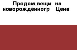 Продам вещи  на новорожденногр › Цена ­ 2 000 - Хабаровский край Дети и материнство » Детская одежда и обувь   . Хабаровский край